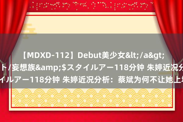 【MDXD-112】Debut美少女</a>2005-02-15スタイルアート/妄想族&$スタイルアー118分钟 朱婷近况分析：蔡斌为何不让她上场？