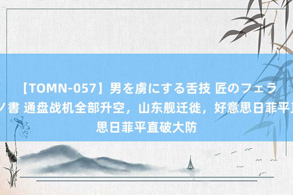 【TOMN-057】男を虜にする舌技 匠のフェラチオ 蛇ノ書 通盘战机全部升空，山东舰迁徙，好意思日菲平直破大防