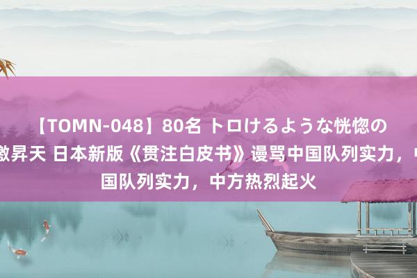 【TOMN-048】80名 トロけるような恍惚の表情 クンニ激昇天 日本新版《贯注白皮书》谩骂中国队列实力，中方热烈起火