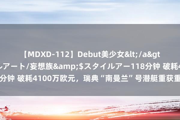 【MDXD-112】Debut美少女</a>2005-02-15スタイルアート/妄想族&$スタイルアー118分钟 破耗4100万欧元，瑞典“南曼兰”号潜艇重获重生，使用寿命延伸！