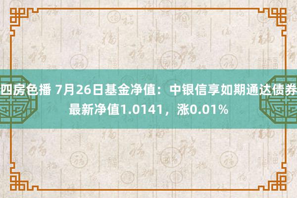 四房色播 7月26日基金净值：中银信享如期通达债券最新净值1.0141，涨0.01%