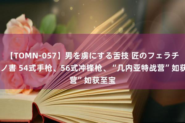 【TOMN-057】男を虜にする舌技 匠のフェラチオ 蛇ノ書 54式手枪、56式冲锋枪、“几内亚特战营”如获至宝