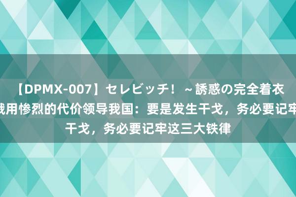 【DPMX-007】セレビッチ！～誘惑の完全着衣～ KAORI 俄用惨烈的代价领导我国：要是发生干戈，务必要记牢这三大铁律