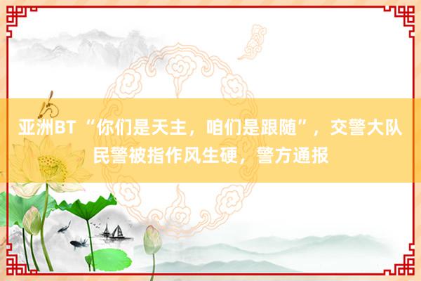 亚洲BT “你们是天主，咱们是跟随”，交警大队民警被指作风生硬，警方通报