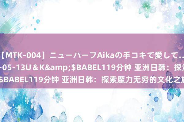 【MTK-004】ニューハーフAikaの手コキで愛して…。</a>2010-05-13U＆K&$BABEL119分钟 亚洲日韩：探索魔力无穷的文化之旅