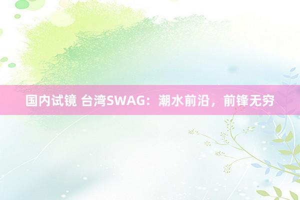 国内试镜 台湾SWAG：潮水前沿，前锋无穷