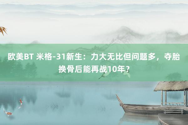 欧美BT 米格-31新生：力大无比但问题多，夺胎换骨后能再战10年？