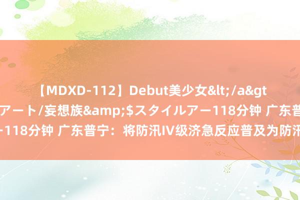 【MDXD-112】Debut美少女</a>2005-02-15スタイルアート/妄想族&$スタイルアー118分钟 广东普宁：将防汛IV级济急反应普及为防汛Ⅱ级济急反应