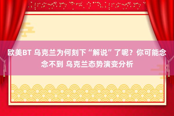 欧美BT 乌克兰为何刻下“解说”了呢？你可能念念不到 乌克兰态势演变分析