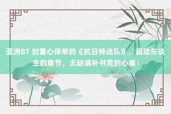 亚洲BT 划重心保举的《抗日特战队》，超动东谈主的章节，无缺填补书荒的心塞！