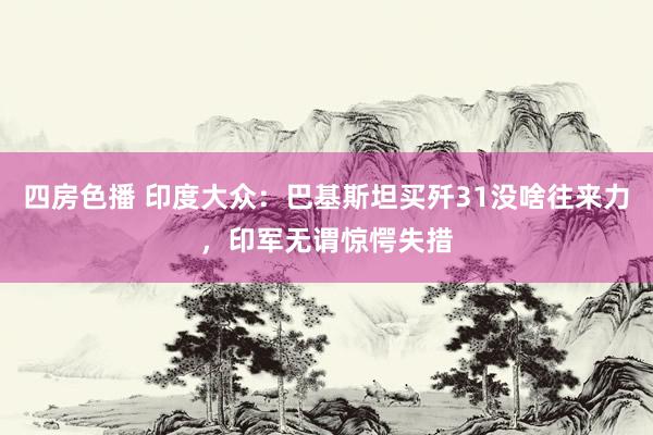 四房色播 印度大众：巴基斯坦买歼31没啥往来力，印军无谓惊愕失措