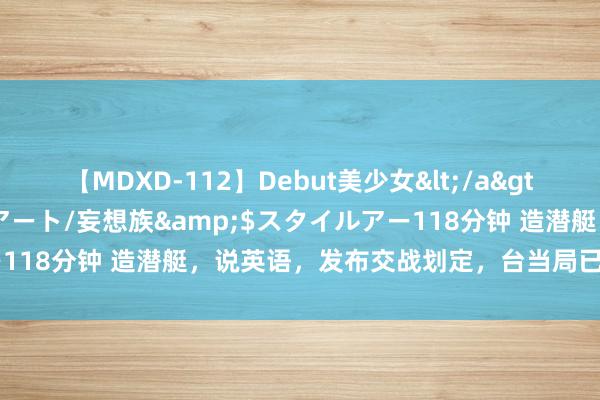 【MDXD-112】Debut美少女</a>2005-02-15スタイルアート/妄想族&$スタイルアー118分钟 造潜艇，说英语，发布交战划定，台当局已走上一条死路！