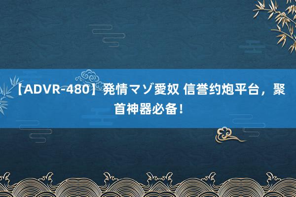 【ADVR-480】発情マゾ愛奴 信誉约炮平台，聚首神器必备！