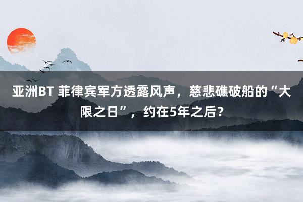 亚洲BT 菲律宾军方透露风声，慈悲礁破船的“大限之日”，约在5年之后？