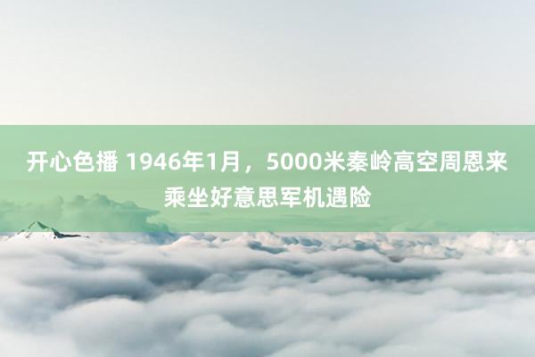 开心色播 1946年1月，5000米秦岭高空周恩来乘坐好意思军机遇险