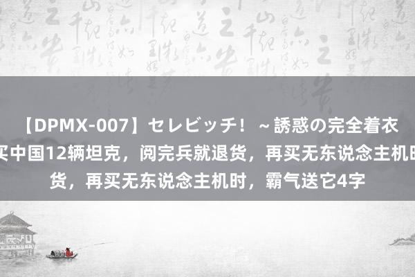 【DPMX-007】セレビッチ！～誘惑の完全着衣～ KAORI 该国买中国12辆坦克，阅完兵就退货，再买无东说念主机时，霸气送它4字