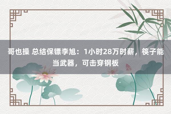 哥也操 总结保镖李旭：1小时28万时薪，筷子能当武器，可击穿钢板