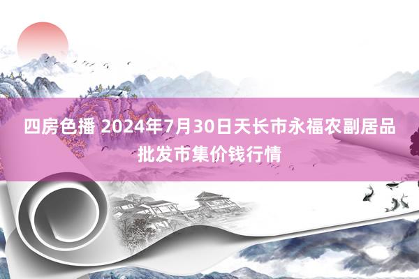 四房色播 2024年7月30日天长市永福农副居品批发市集价钱行情