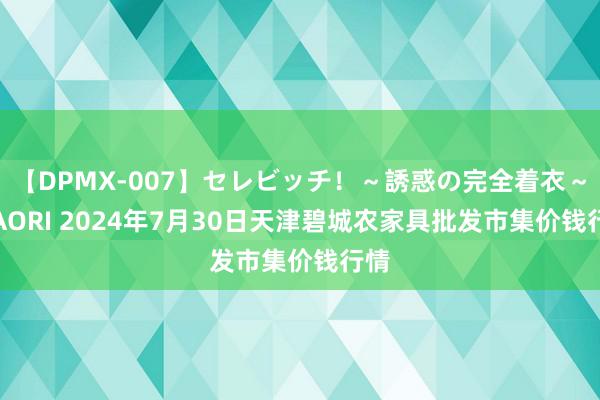 【DPMX-007】セレビッチ！～誘惑の完全着衣～ KAORI 2024年7月30日天津碧城农家具批发市集价钱行情