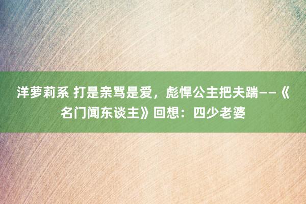 洋萝莉系 打是亲骂是爱，彪悍公主把夫踹——《名门闻东谈主》回想：四少老婆