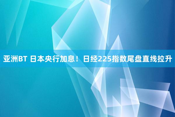 亚洲BT 日本央行加息！日经225指数尾盘直线拉升