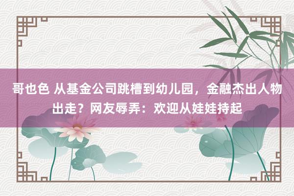 哥也色 从基金公司跳槽到幼儿园，金融杰出人物出走？网友辱弄：欢迎从娃娃持起