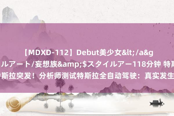 【MDXD-112】Debut美少女</a>2005-02-15スタイルアート/妄想族&$スタイルアー118分钟 特斯拉突发！分析师测试特斯拉全自动驾驶：真实发生车祸 远莫得达到“自动驾驶”