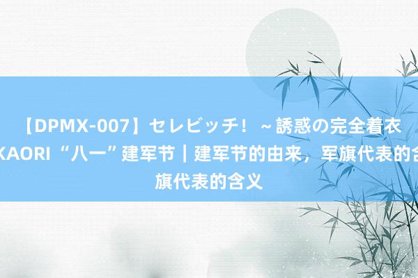 【DPMX-007】セレビッチ！～誘惑の完全着衣～ KAORI “八一”建军节｜建军节的由来，军旗代表的含义