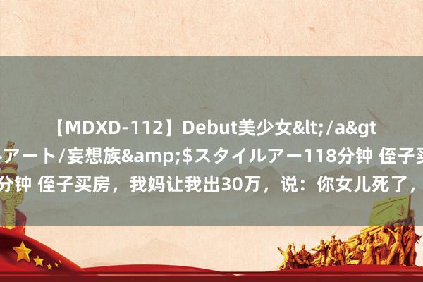 【MDXD-112】Debut美少女</a>2005-02-15スタイルアート/妄想族&$スタイルアー118分钟 侄子买房，我妈让我出30万，说：你女儿死了，以后靠谁养老不懂？