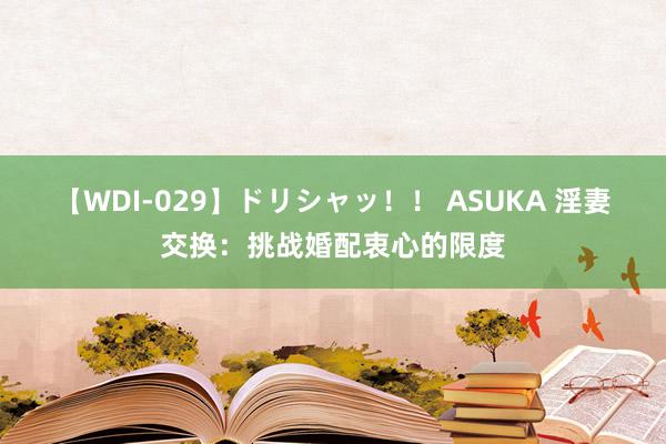 【WDI-029】ドリシャッ！！ ASUKA 淫妻交换：挑战婚配衷心的限度