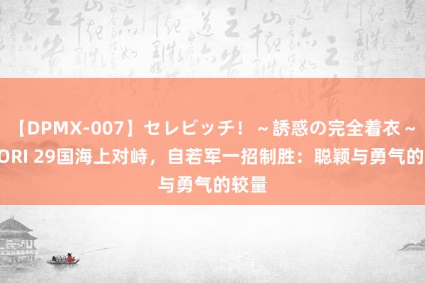 【DPMX-007】セレビッチ！～誘惑の完全着衣～ KAORI 29国海上对峙，自若军一招制胜：聪颖与勇气的较量