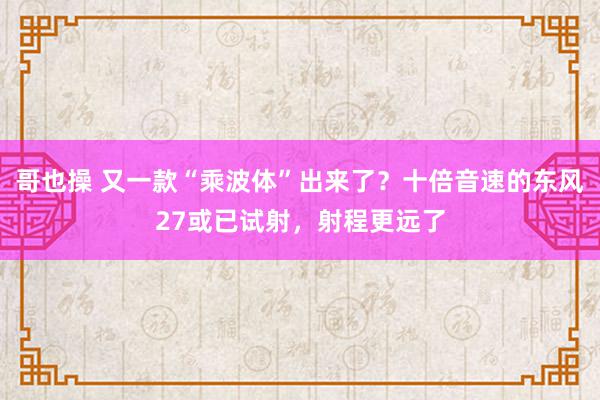 哥也操 又一款“乘波体”出来了？十倍音速的东风27或已试射，射程更远了