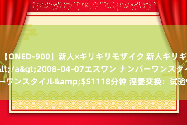 【ONED-900】新人×ギリギリモザイク 新人ギリギリモザイク Ami</a>2008-04-07エスワン ナンバーワンスタイル&$S1118分钟 淫妻交换：试验情谊交流的最好面容