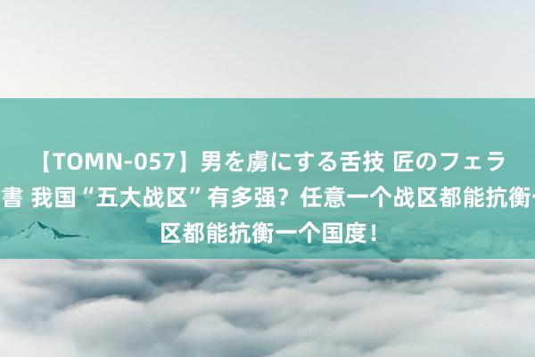 【TOMN-057】男を虜にする舌技 匠のフェラチオ 蛇ノ書 我国“五大战区”有多强？任意一个战区都能抗衡一个国度！