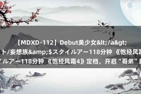 【MDXD-112】Debut美少女</a>2005-02-15スタイルアート/妄想族&$スタイルアー118分钟 《饱经风霜4》定档，开启“哥弟”新篇