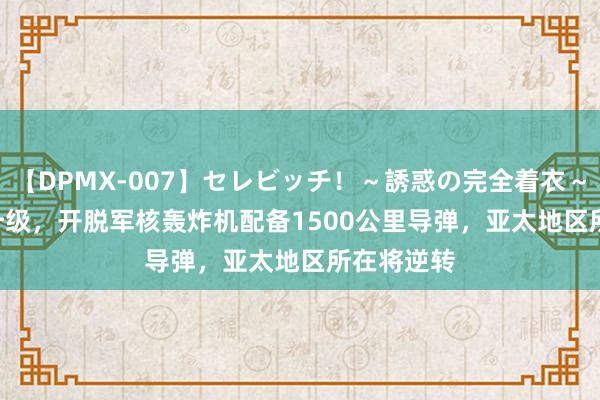 【DPMX-007】セレビッチ！～誘惑の完全着衣～ KAORI 升级，开脱军核轰炸机配备1500公里导弹，亚太地区所在将逆转