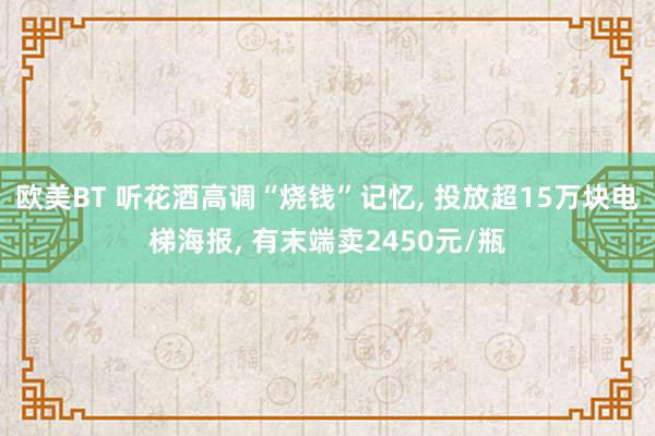 欧美BT 听花酒高调“烧钱”记忆, 投放超15万块电梯海报, 有末端卖2450元/瓶