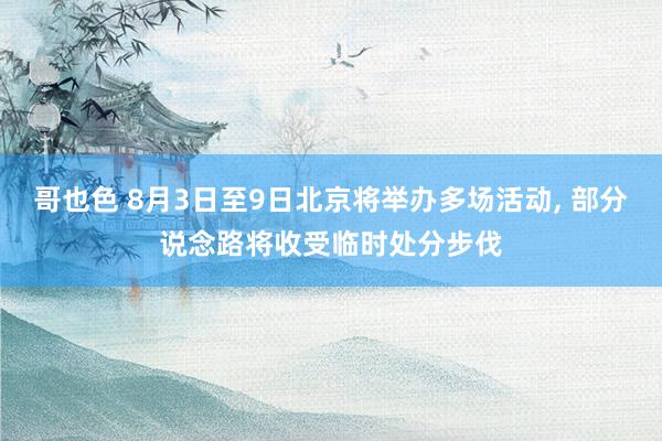 哥也色 8月3日至9日北京将举办多场活动, 部分说念路将收受临时处分步伐