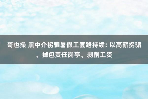 哥也操 黑中介拐骗暑假工套路持续: 以高薪拐骗、掉包责任岗亭、剥削工资