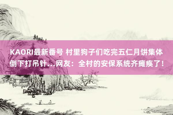 KAORI最新番号 村里狗子们吃完五仁月饼集体倒下打吊针…网友：全村的安保系统齐瘫痪了！