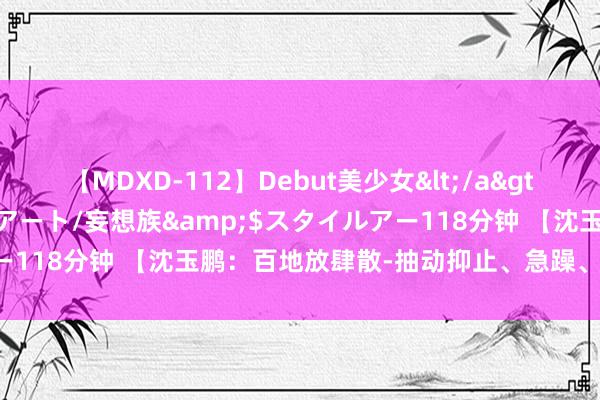 【MDXD-112】Debut美少女</a>2005-02-15スタイルアート/妄想族&$スタイルアー118分钟 【沈玉鹏：百地放肆散-抽动抑止、急躁、抑郁症等】精