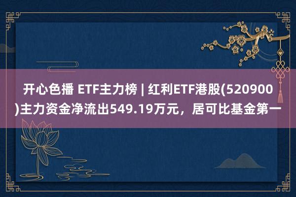 开心色播 ETF主力榜 | 红利ETF港股(520900)主力资金净流出549.19万元，居可比基金第一