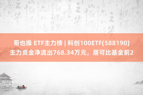 哥也操 ETF主力榜 | 科创100ETF(588190)主力资金净流出768.34万元，居可比基金前2