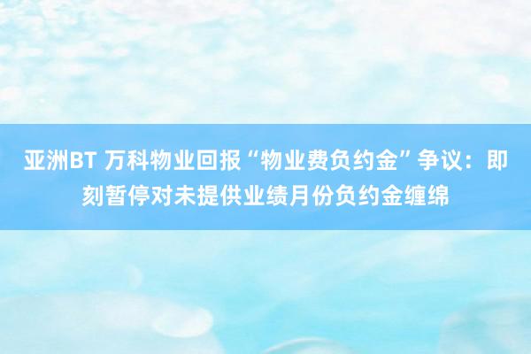 亚洲BT 万科物业回报“物业费负约金”争议：即刻暂停对未提供业绩月份负约金缠绵