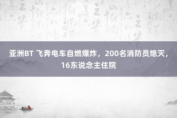 亚洲BT 飞奔电车自燃爆炸，200名消防员熄灭，16东说念主住院