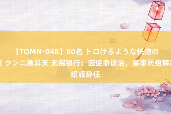 【TOMN-048】80名 トロけるような恍惚の表情 クンニ激昇天 无锡银行：因使命诊治，董事长绍辉辞任