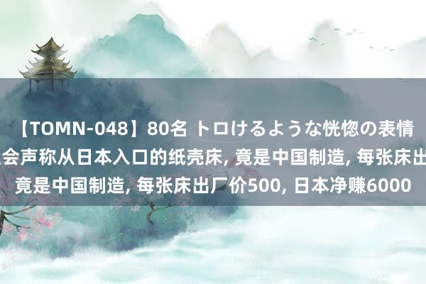 【TOMN-048】80名 トロけるような恍惚の表情 クンニ激昇天 巴黎奥运会声称从日本入口的纸壳床, 竟是中国制造, 每张床出厂价500, 日本净赚6000