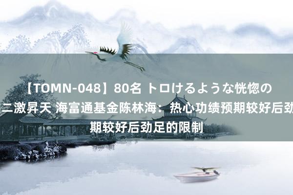 【TOMN-048】80名 トロけるような恍惚の表情 クンニ激昇天 海富通基金陈林海：热心功绩预期较好后劲足的限制