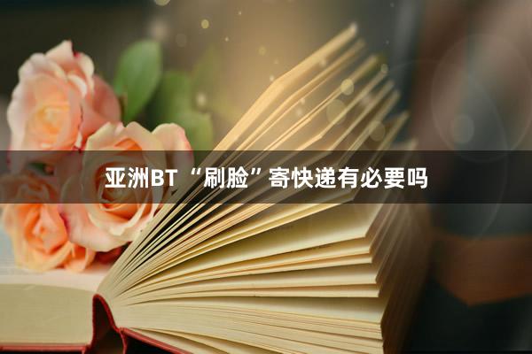 亚洲BT “刷脸”寄快递有必要吗