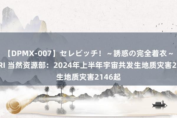 【DPMX-007】セレビッチ！～誘惑の完全着衣～ KAORI 当然资源部：2024年上半年宇宙共发生地质灾害2146起